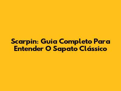 Scarpin: Guia Completo Para Entender O Sapato Clássico