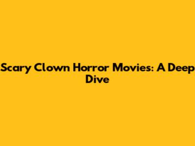 Scary Clown Horror Movies:  A Deep Dive