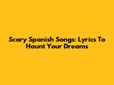 Scary Spanish Songs: Lyrics To Haunt Your Dreams