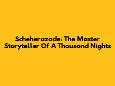 Scheherazade: The Master Storyteller Of A Thousand Nights