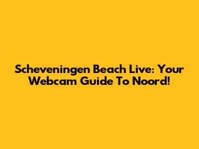 Scheveningen Beach Live: Your Webcam Guide To Noord!