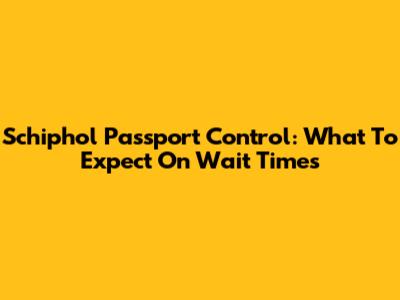Schiphol Passport Control: What To Expect On Wait Times