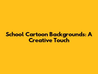 School Cartoon Backgrounds: A Creative Touch
