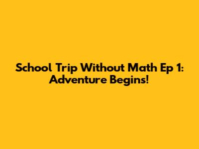 School Trip Without Math Ep 1: Adventure Begins!
