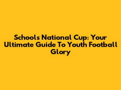 Schools National Cup: Your Ultimate Guide To Youth Football Glory