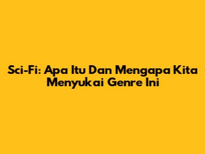 Sci-Fi: Apa Itu Dan Mengapa Kita Menyukai Genre Ini