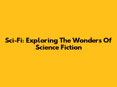 Sci-Fi: Exploring The Wonders Of Science Fiction