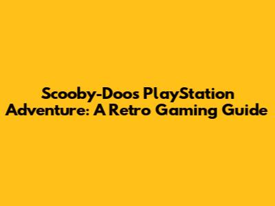 Scooby-Doo's PlayStation Adventure: A Retro Gaming Guide