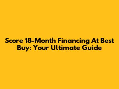 Score 18-Month Financing At Best Buy: Your Ultimate Guide