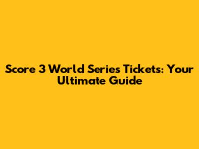 Score 3 World Series Tickets: Your Ultimate Guide