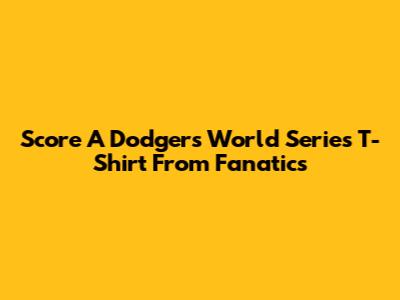 Score A Dodgers World Series T-Shirt From Fanatics