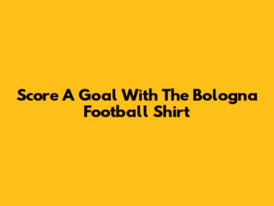 Score A Goal With The Bologna Football Shirt