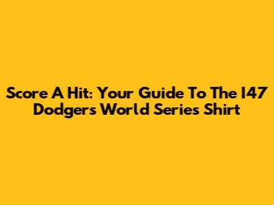 Score A Hit: Your Guide To The I47 Dodgers World Series Shirt