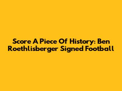 Score A Piece Of History: Ben Roethlisberger Signed Football