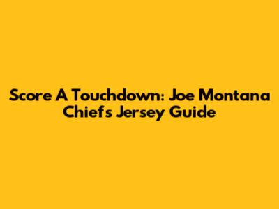 Score A Touchdown: Joe Montana Chiefs Jersey Guide