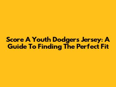 Score A Youth Dodgers Jersey: A Guide To Finding The Perfect Fit