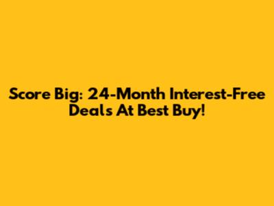 Score Big: 24-Month Interest-Free Deals At Best Buy!