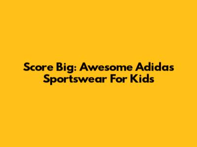 Score Big: Awesome Adidas Sportswear For Kids