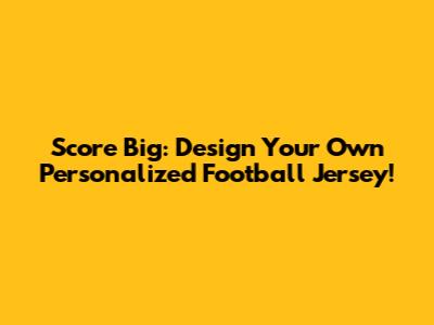 Score Big: Design Your Own Personalized Football Jersey!