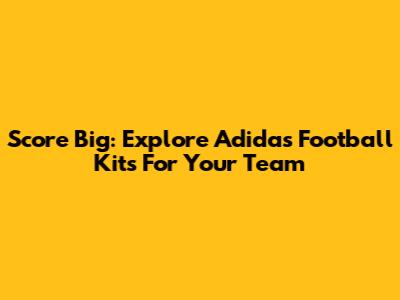 Score Big: Explore Adidas Football Kits For Your Team