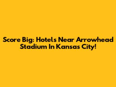 Score Big: Hotels Near Arrowhead Stadium In Kansas City!