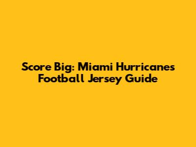 Score Big: Miami Hurricanes Football Jersey Guide