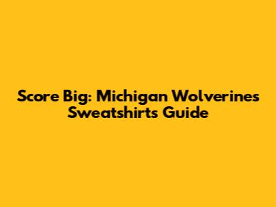 Score Big: Michigan Wolverines Sweatshirts Guide