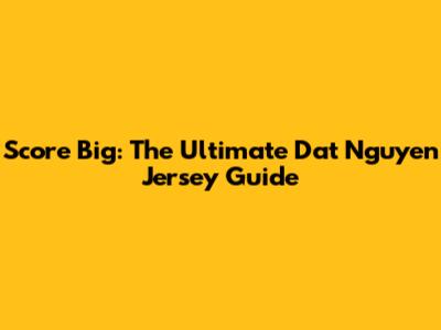 Score Big: The Ultimate Dat Nguyen Jersey Guide