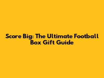 Score Big: The Ultimate Football Box Gift Guide