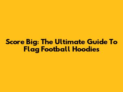 Score Big: The Ultimate Guide To Flag Football Hoodies