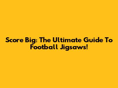 Score Big: The Ultimate Guide To Football Jigsaws!
