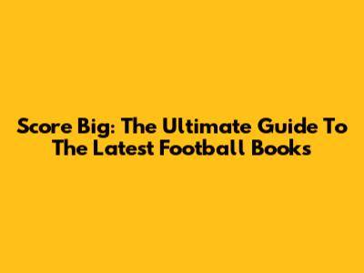 Score Big: The Ultimate Guide To The Latest Football Books