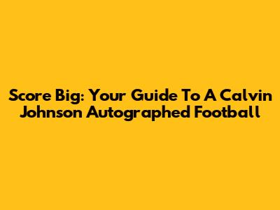Score Big: Your Guide To A Calvin Johnson Autographed Football