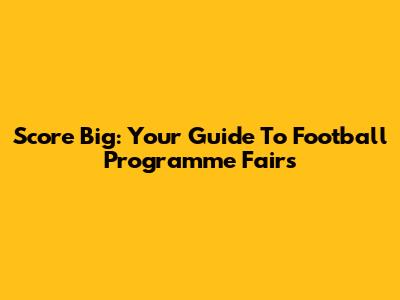 Score Big: Your Guide To Football Programme Fairs
