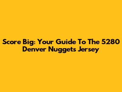 Score Big: Your Guide To The 5280 Denver Nuggets Jersey