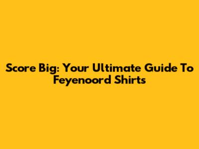 Score Big: Your Ultimate Guide To Feyenoord Shirts