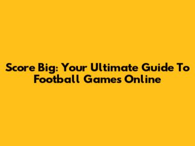 Score Big: Your Ultimate Guide To Football Games Online