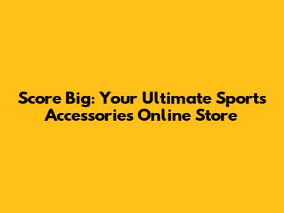 Score Big: Your Ultimate Sports Accessories Online Store