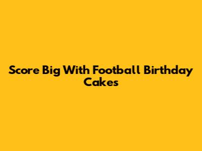 Score Big With Football Birthday Cakes