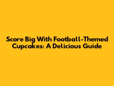 Score Big With Football-Themed Cupcakes: A Delicious Guide