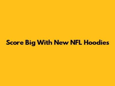 Score Big With New NFL Hoodies