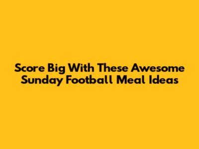 Score Big With These Awesome Sunday Football Meal Ideas