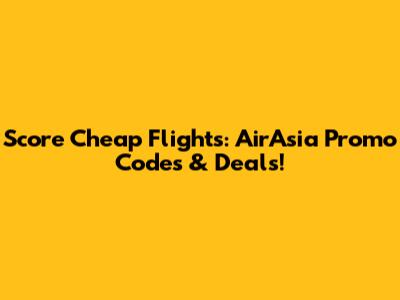 Score Cheap Flights: AirAsia Promo Codes & Deals!
