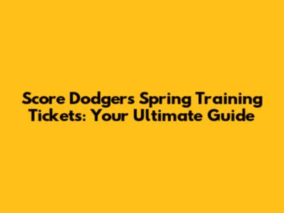 Score Dodgers Spring Training Tickets: Your Ultimate Guide