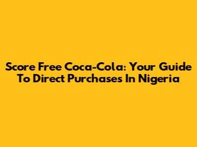 Score Free Coca-Cola: Your Guide To Direct Purchases In Nigeria