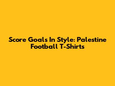 Score Goals In Style: Palestine Football T-Shirts