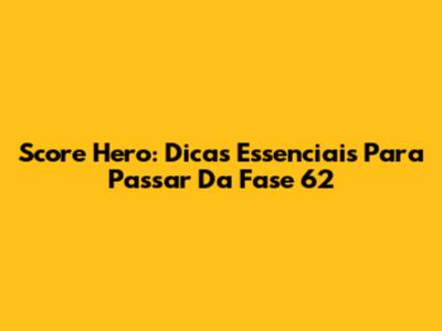 Score Hero: Dicas Essenciais Para Passar Da Fase 62