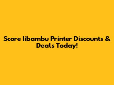 Score Iibambu Printer Discounts & Deals Today!
