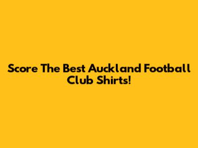 Score The Best Auckland Football Club Shirts!