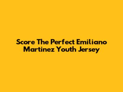 Score The Perfect Emiliano Martinez Youth Jersey